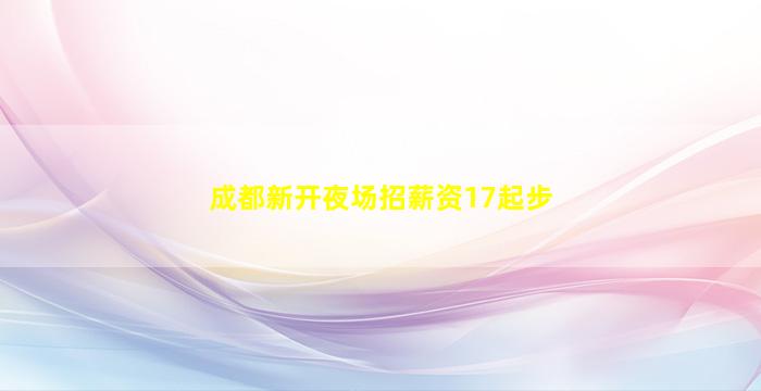 成都新开夜场招薪资17起步